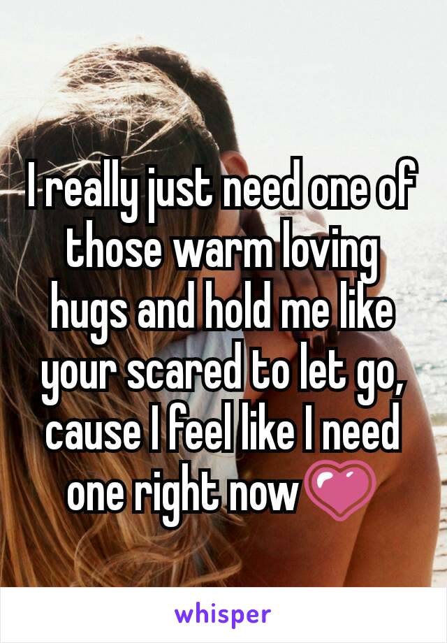 I really just need one of those warm loving hugs and hold me like your scared to let go, cause I feel like I need one right now💗