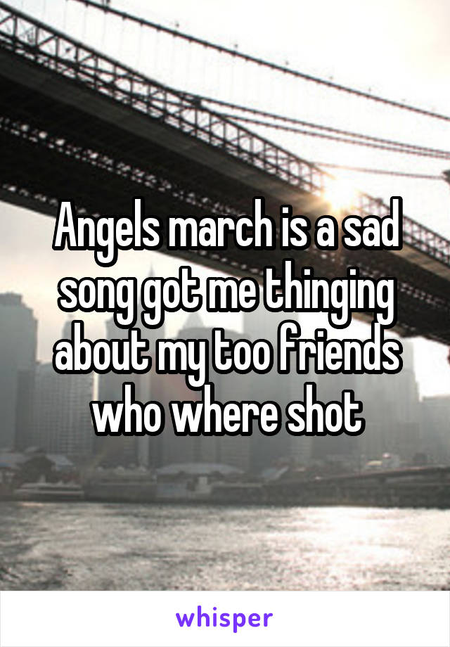 Angels march is a sad song got me thinging about my too friends who where shot