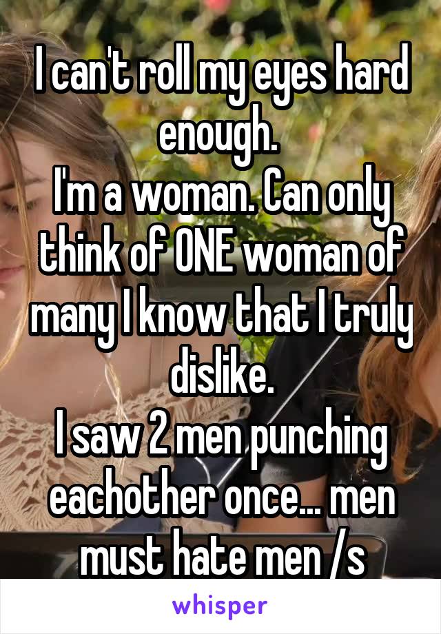 I can't roll my eyes hard enough. 
I'm a woman. Can only think of ONE woman of many I know that I truly dislike.
I saw 2 men punching eachother once... men must hate men /s