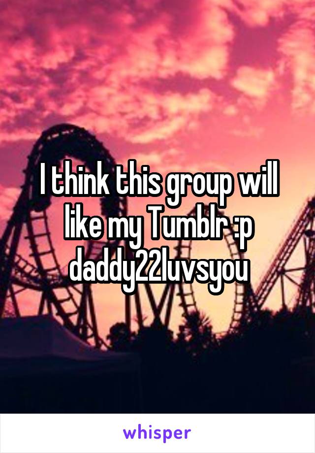 I think this group will like my Tumblr :p daddy22luvsyou