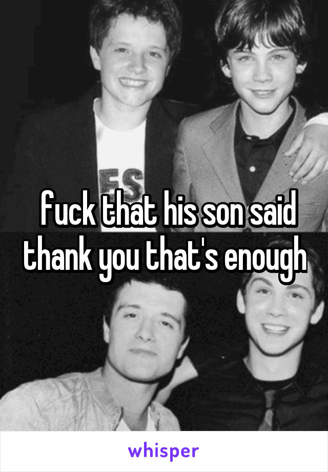  fuck that his son said thank you that's enough