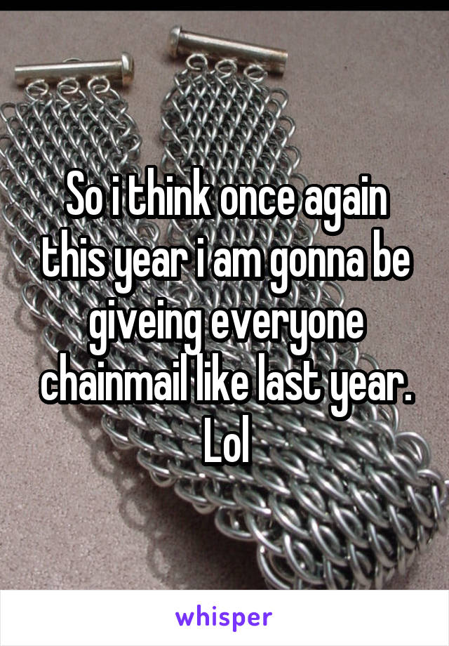 So i think once again this year i am gonna be giveing everyone chainmail like last year. Lol