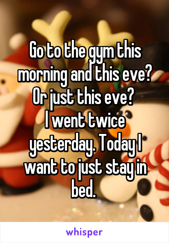 Go to the gym this morning and this eve? Or just this eve? 
I went twice yesterday. Today I want to just stay in bed. 