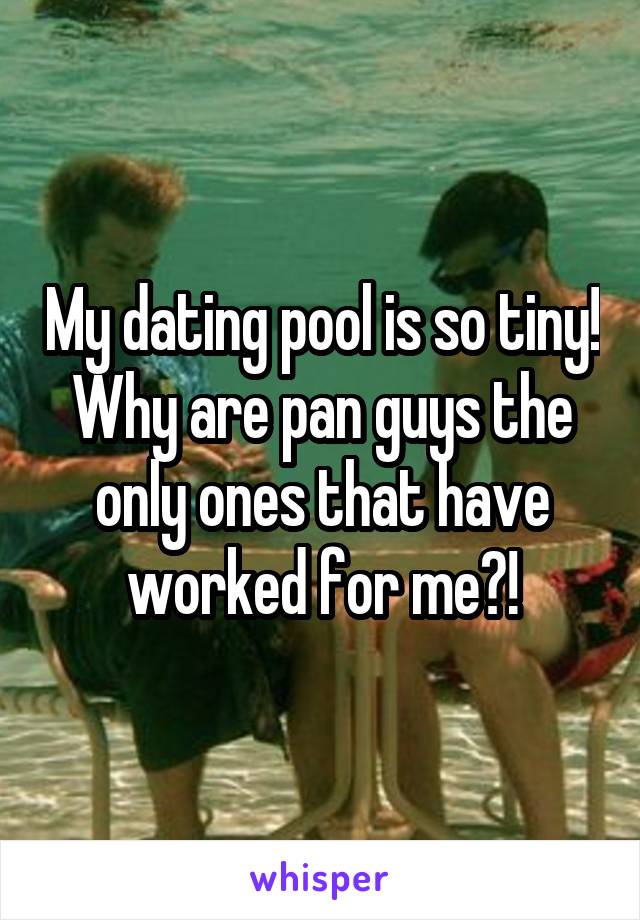 My dating pool is so tiny! Why are pan guys the only ones that have worked for me?!