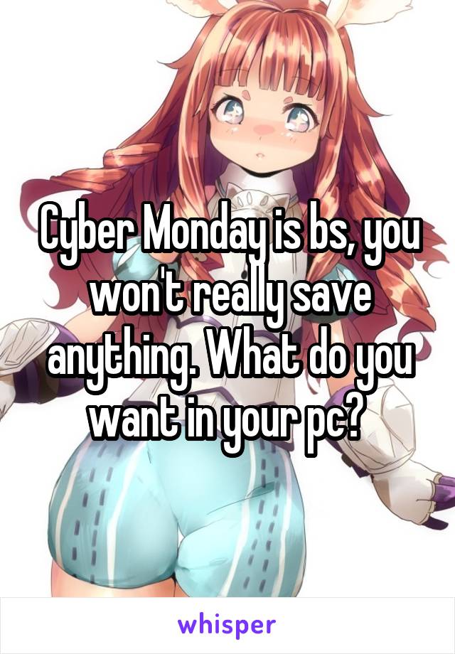 Cyber Monday is bs, you won't really save anything. What do you want in your pc? 