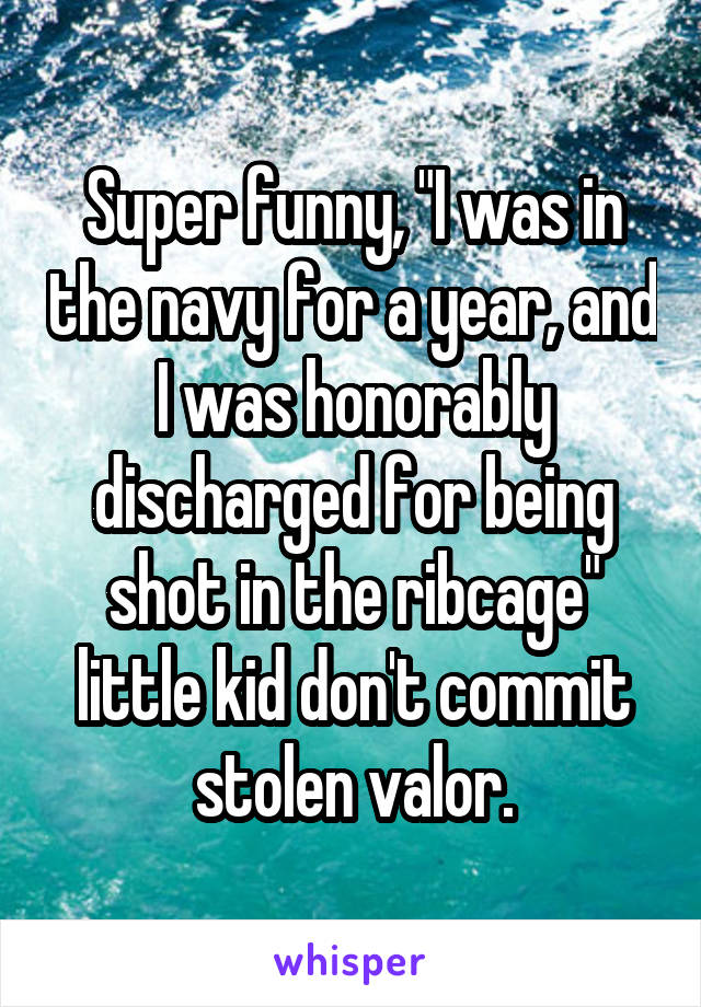 Super funny, "I was in the navy for a year, and I was honorably discharged for being shot in the ribcage" little kid don't commit stolen valor.