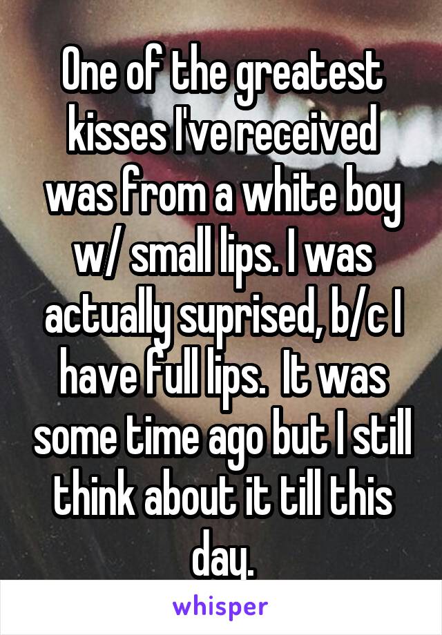 One of the greatest kisses I've received was from a white boy w/ small lips. I was actually suprised, b/c I have full lips.  It was some time ago but I still think about it till this day.