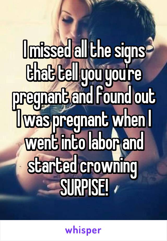 I missed all the signs that tell you you're pregnant and found out I was pregnant when I went into labor and started crowning 
SURPISE!