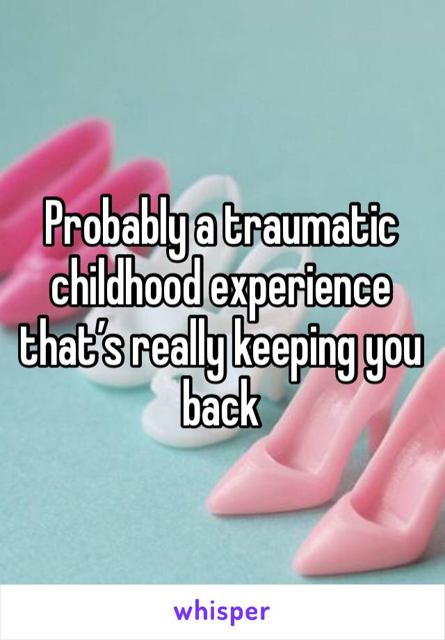 Probably a traumatic childhood experience that’s really keeping you back