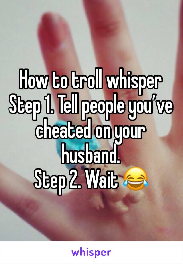 How to troll whisper
Step 1. Tell people you’ve cheated on your husband.
Step 2. Wait 😂