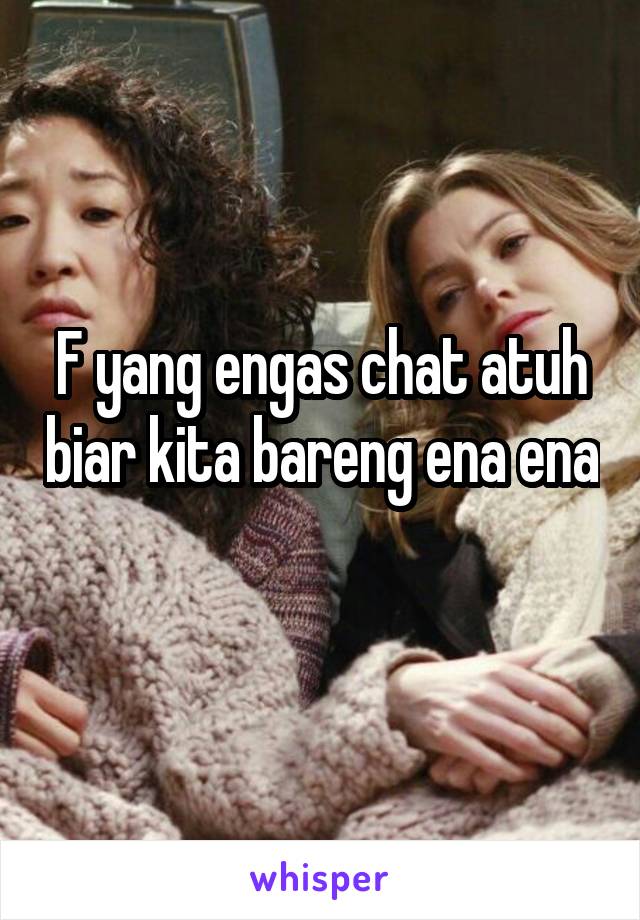 F yang engas chat atuh biar kita bareng ena ena 