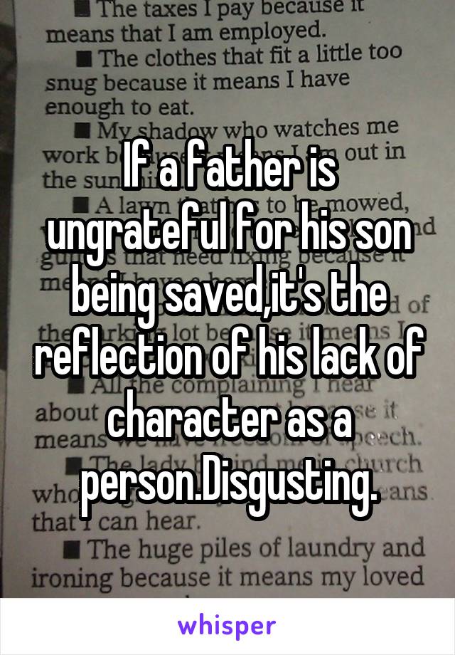 If a father is ungrateful for his son being saved,it's the reflection of his lack of character as a person.Disgusting.