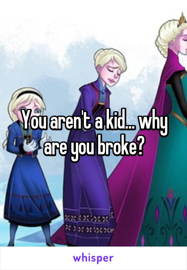 You aren't a kid... why are you broke?