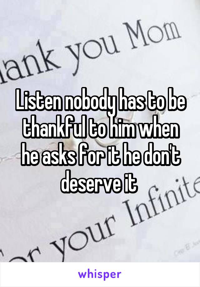 Listen nobody has to be thankful to him when he asks for it he don't deserve it 