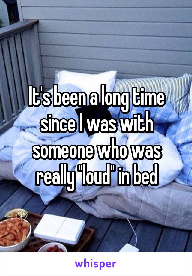 It's been a long time since I was with someone who was really "loud" in bed