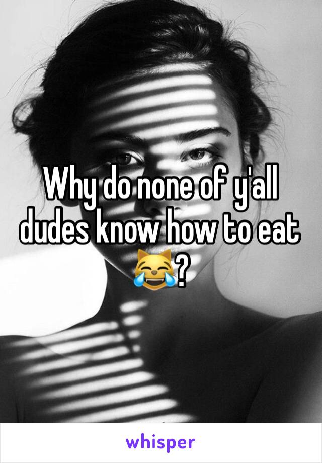 Why do none of y'all dudes know how to eat 😹?