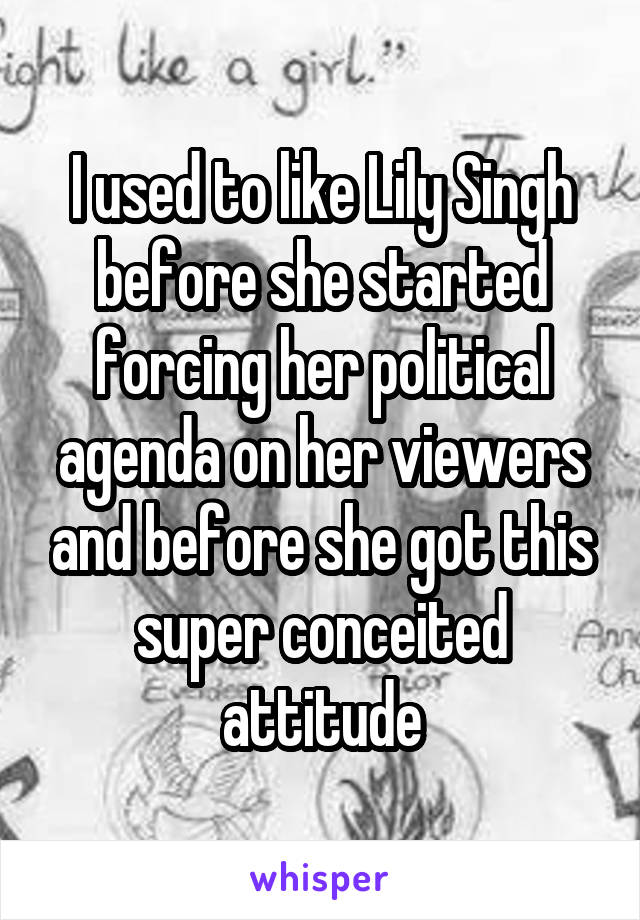 I used to like Lily Singh before she started forcing her political agenda on her viewers and before she got this super conceited attitude