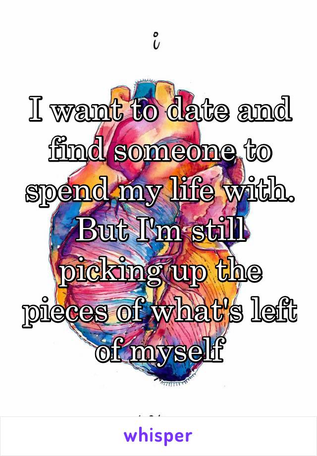 I want to date and find someone to spend my life with. But I'm still picking up the pieces of what's left of myself