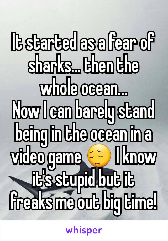 It started as a fear of sharks... then the whole ocean...
Now I can barely stand being in the ocean in a video game 😔 I know it's stupid but it freaks me out big time!