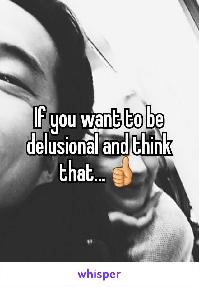 If you want to be delusional and think that...👍