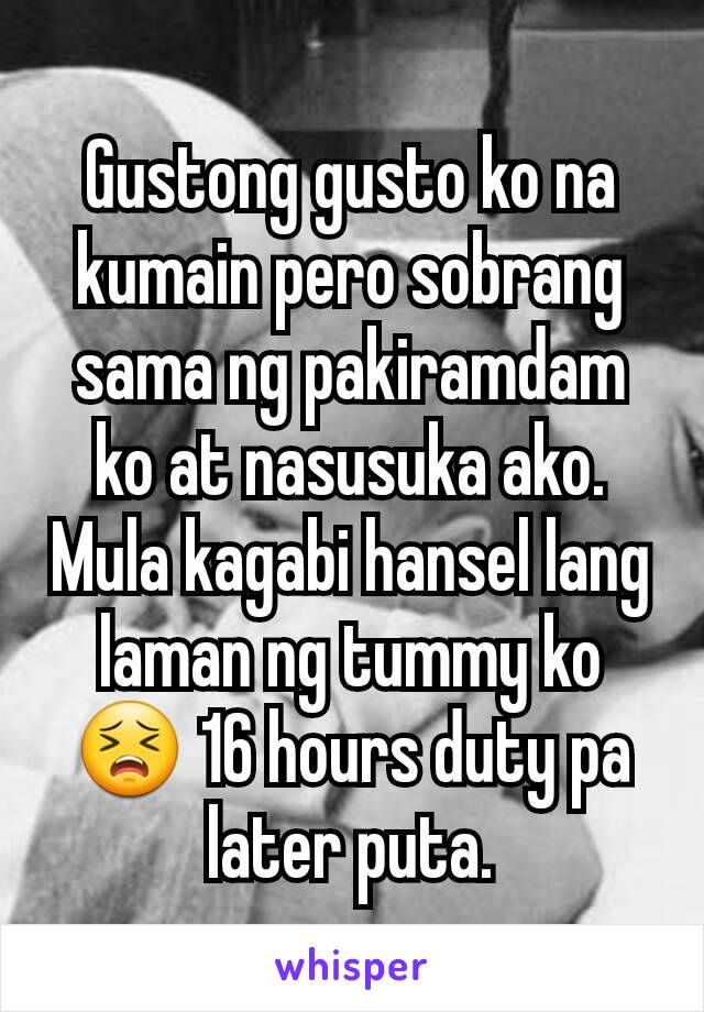 Gustong gusto ko na kumain pero sobrang sama ng pakiramdam ko at nasusuka ako. Mula kagabi hansel lang laman ng tummy ko 😣 16 hours duty pa later puta.