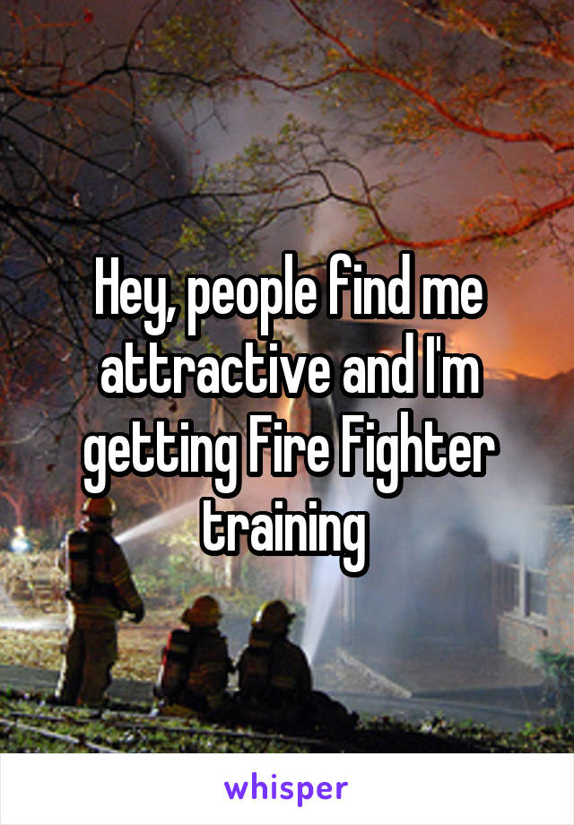 Hey, people find me attractive and I'm getting Fire Fighter training 