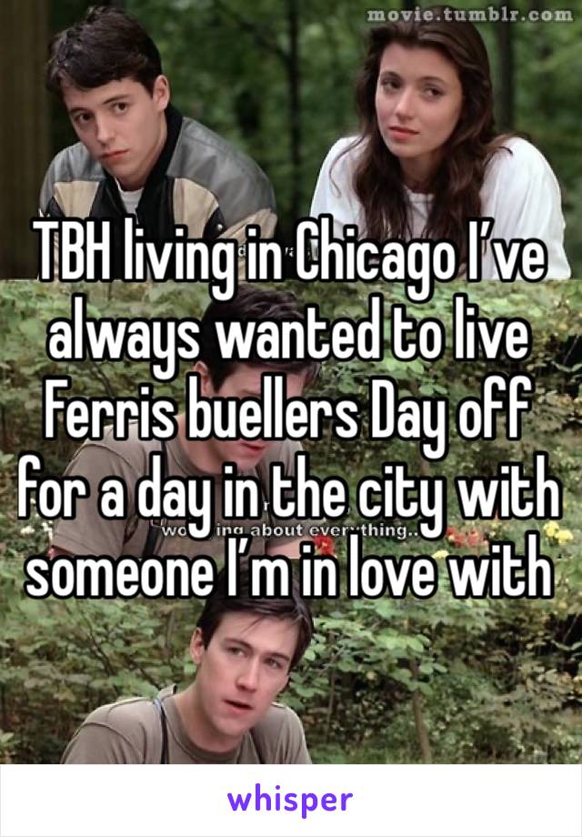 TBH living in Chicago I’ve always wanted to live Ferris buellers Day off for a day in the city with someone I’m in love with 