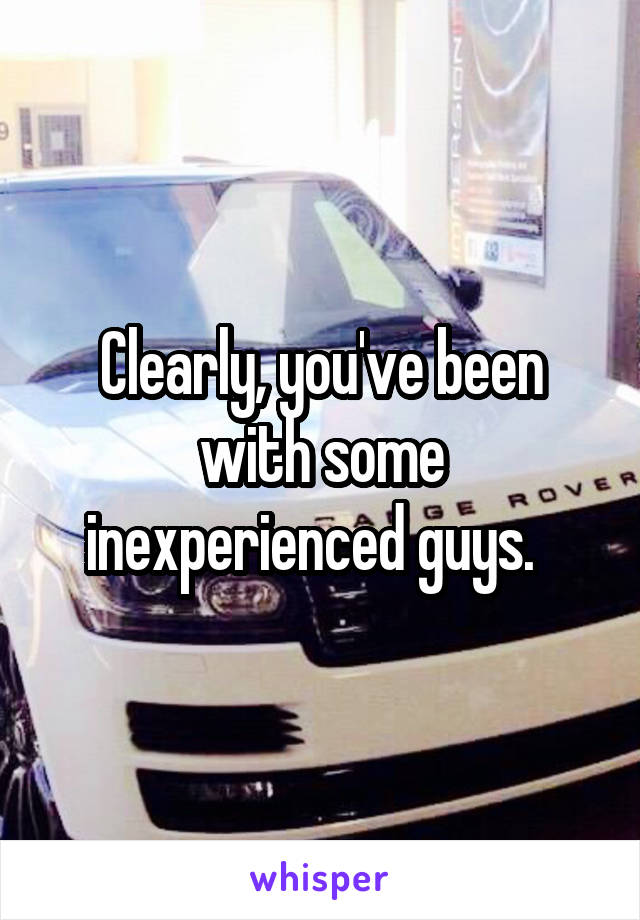 Clearly, you've been with some inexperienced guys.  