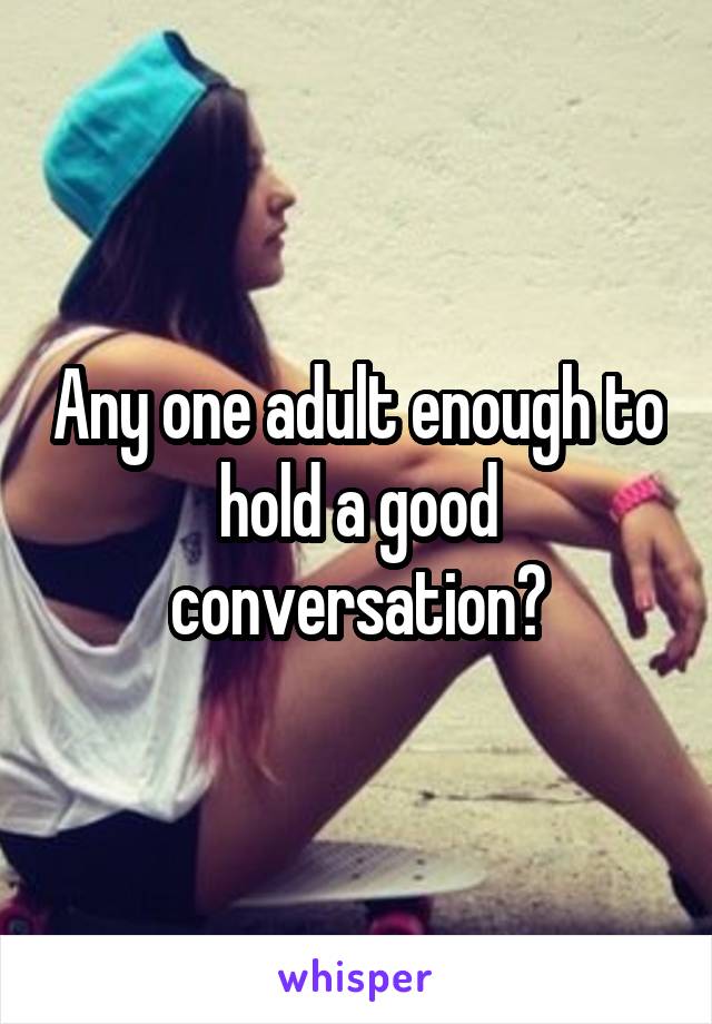 Any one adult enough to hold a good conversation?