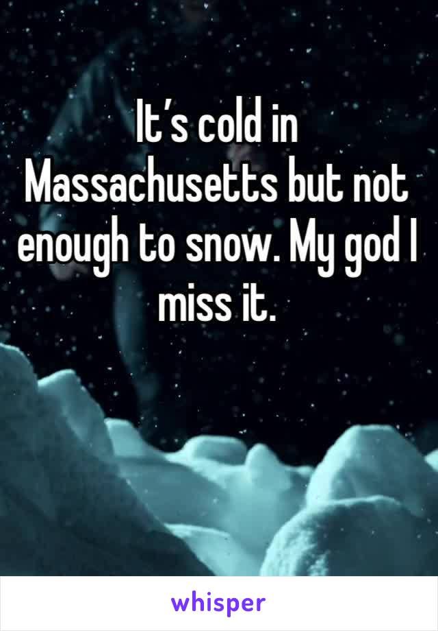 It’s cold in Massachusetts but not enough to snow. My god I miss it. 