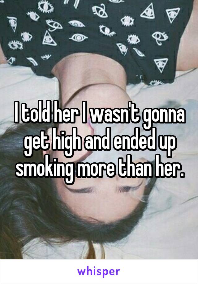 I told her I wasn't gonna get high and ended up smoking more than her.