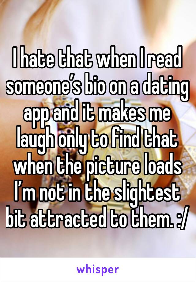 I hate that when I read someone’s bio on a dating app and it makes me laugh only to find that when the picture loads I’m not in the slightest bit attracted to them. :/