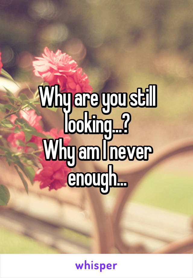 Why are you still looking...?
Why am I never enough...