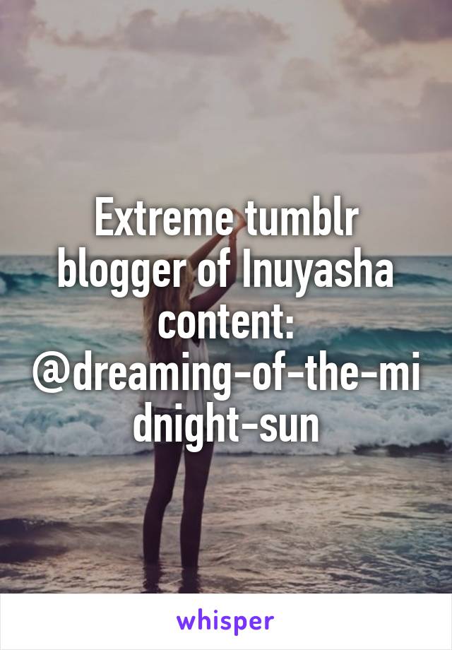 Extreme tumblr blogger of Inuyasha content:
@dreaming-of-the-midnight-sun