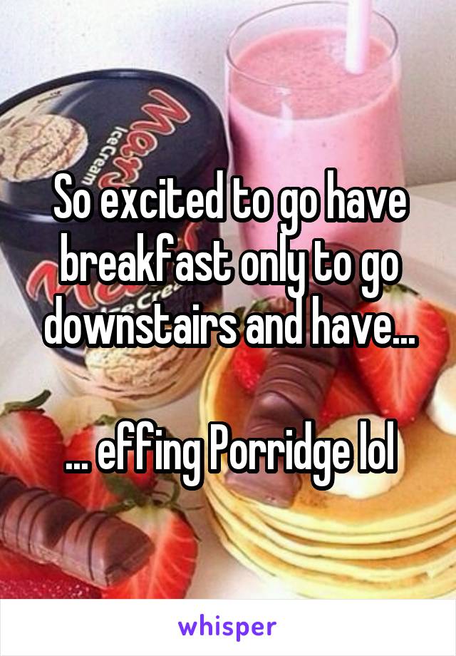 So excited to go have breakfast only to go downstairs and have...

... effing Porridge lol