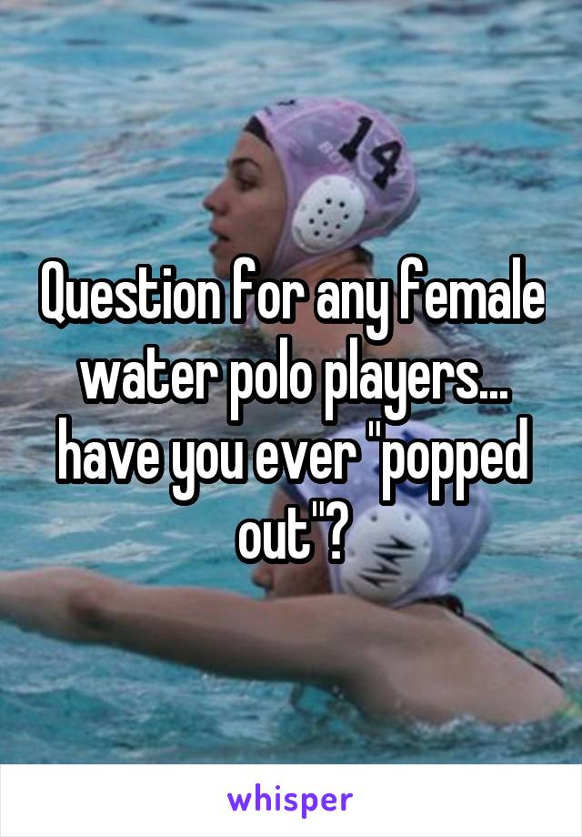 Question for any female water polo players... have you ever "popped out"?