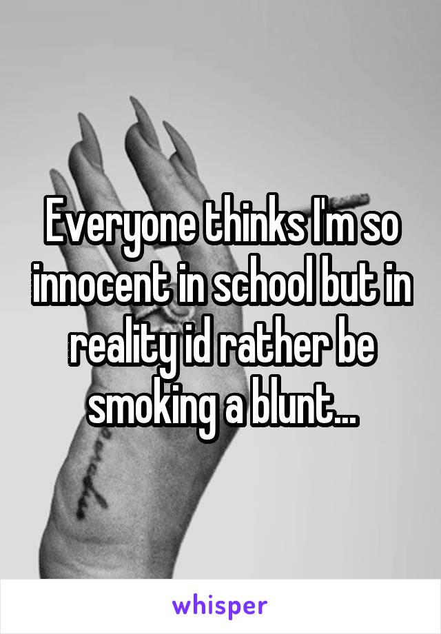 Everyone thinks I'm so innocent in school but in reality id rather be smoking a blunt...