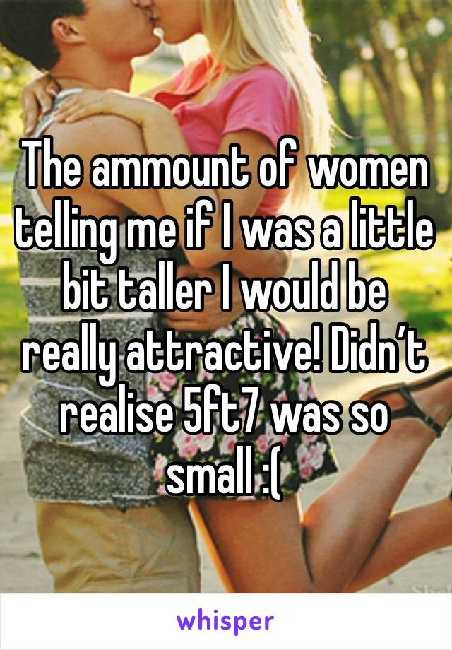 The ammount of women telling me if I was a little bit taller I would be really attractive! Didn’t realise 5ft7 was so small :(