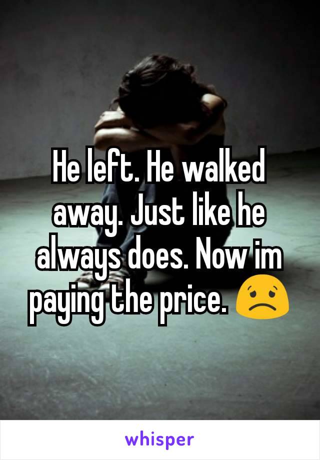 He left. He walked away. Just like he always does. Now im paying the price. 😟