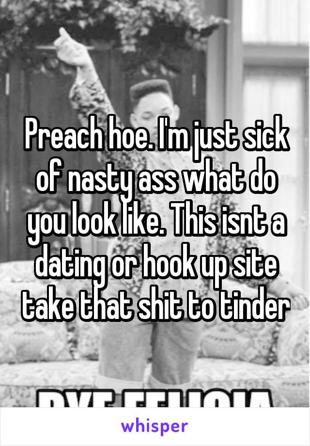 Preach hoe. I'm just sick of nasty ass what do you look like. This isnt a dating or hook up site take that shit to tinder