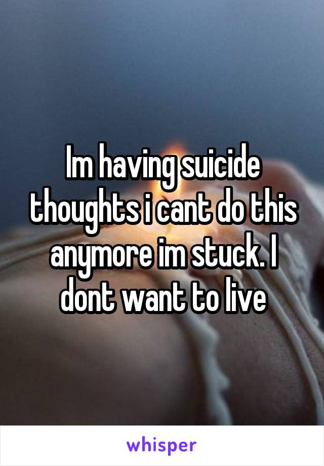 Im having suicide thoughts i cant do this anymore im stuck. I dont want to live