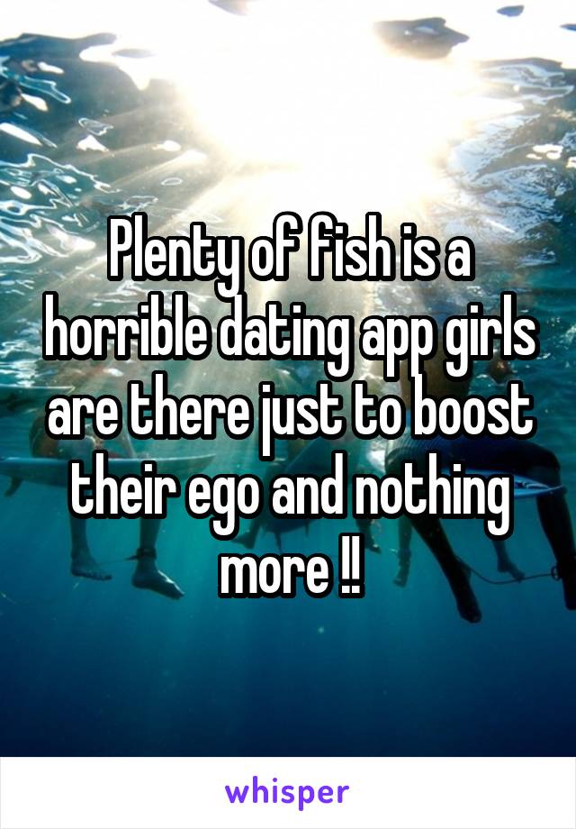 Plenty of fish is a horrible dating app girls are there just to boost their ego and nothing more !!