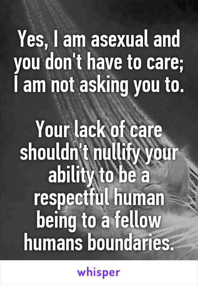 Yes, I am asexual and you don't have to care; I am not asking you to.

Your lack of care shouldn't nullify your ability to be a respectful human being to a fellow humans boundaries.