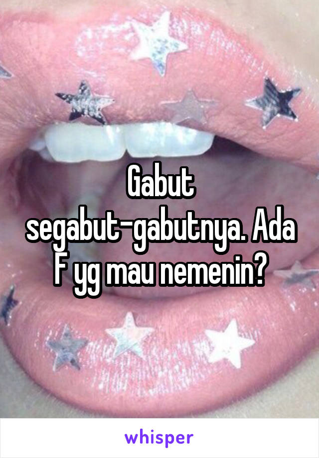 Gabut segabut-gabutnya. Ada F yg mau nemenin?