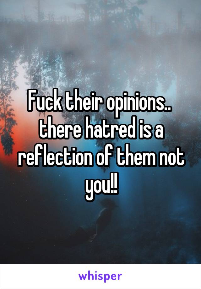 Fuck their opinions..  there hatred is a reflection of them not you!!