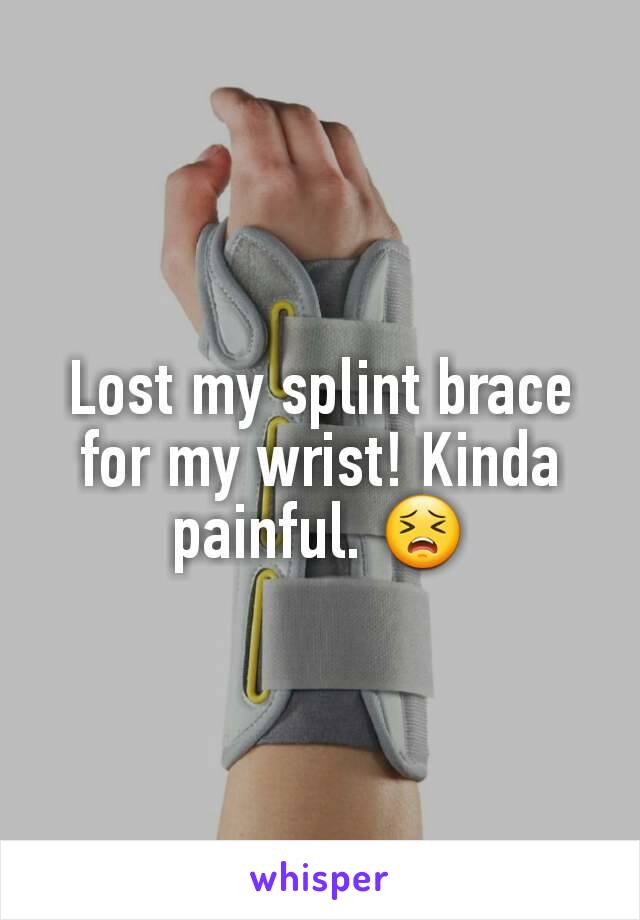 Lost my splint brace for my wrist! Kinda painful. 😣