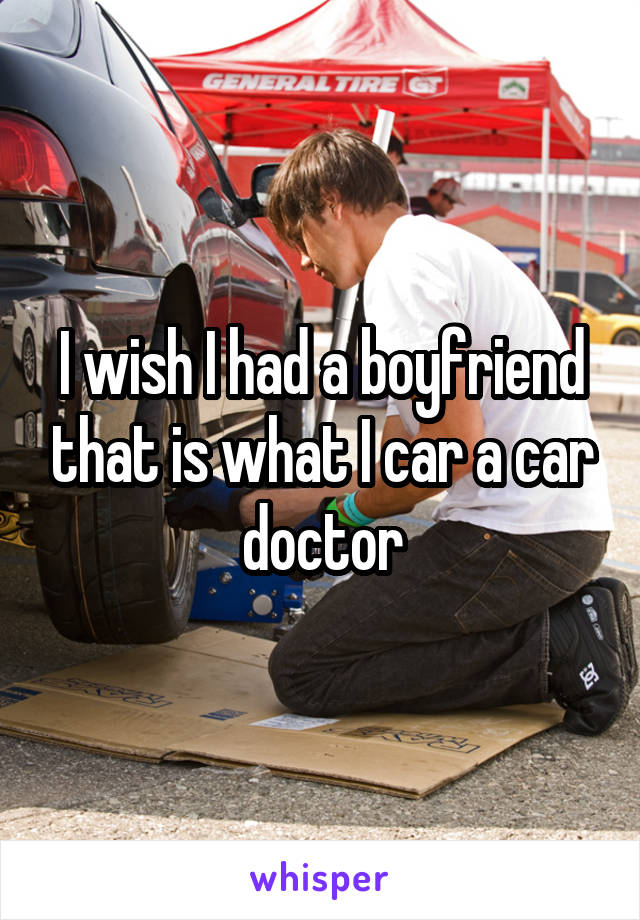 I wish I had a boyfriend that is what I car a car doctor