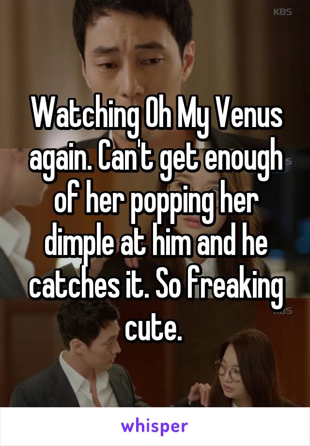 Watching Oh My Venus again. Can't get enough of her popping her dimple at him and he catches it. So freaking cute. 