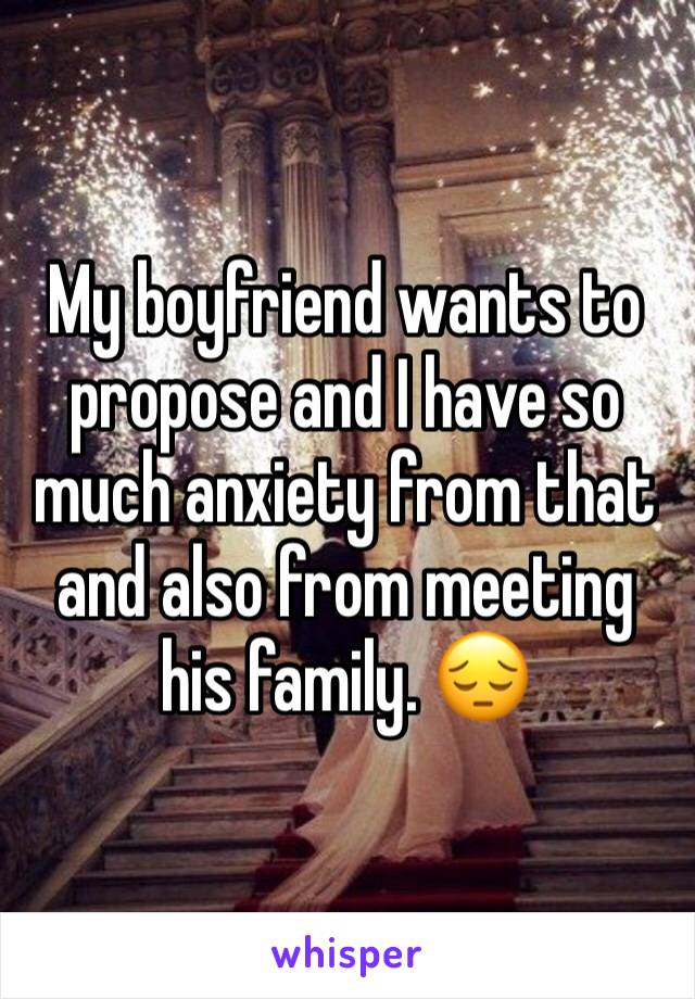 My boyfriend wants to propose and I have so much anxiety from that and also from meeting his family. 😔