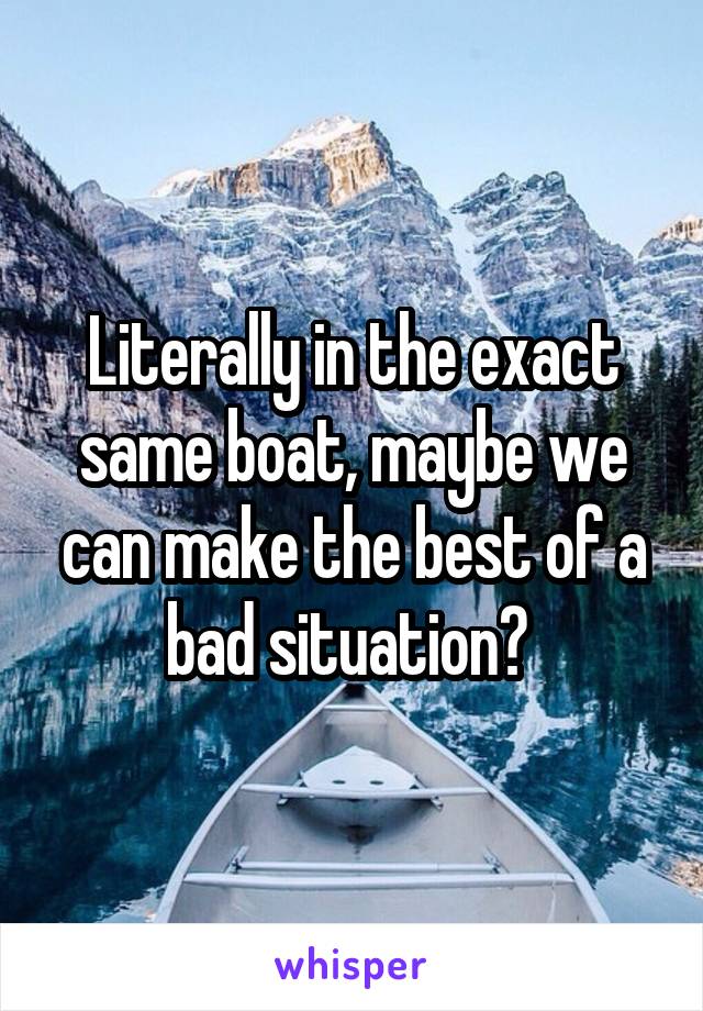 Literally in the exact same boat, maybe we can make the best of a bad situation? 